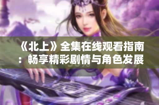 《北上》全集在线观看指南：畅享精彩剧情与角色发展全盘解析