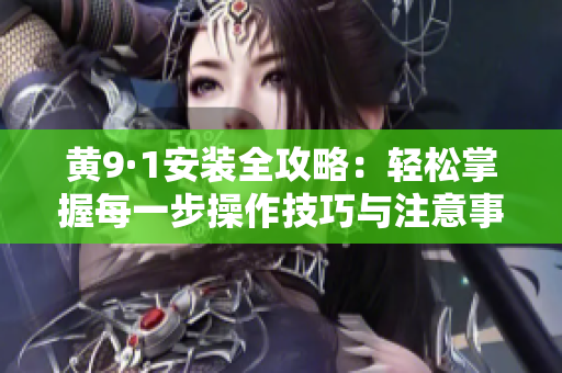 黄9·1安装全攻略：轻松掌握每一步操作技巧与注意事项