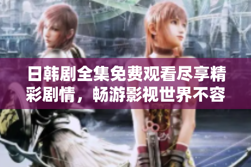 日韩剧全集免费观看尽享精彩剧情，畅游影视世界不容错过