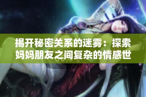 揭开秘密关系的迷雾：探索妈妈朋友之间复杂的情感世界
