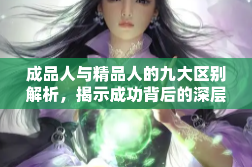 成品人与精品人的九大区别解析，揭示成功背后的深层原因与价值