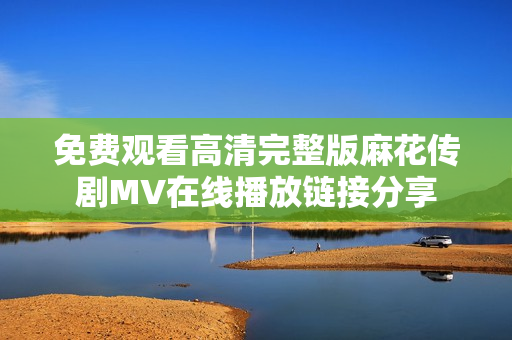 免费观看高清完整版麻花传剧MV在线播放链接分享