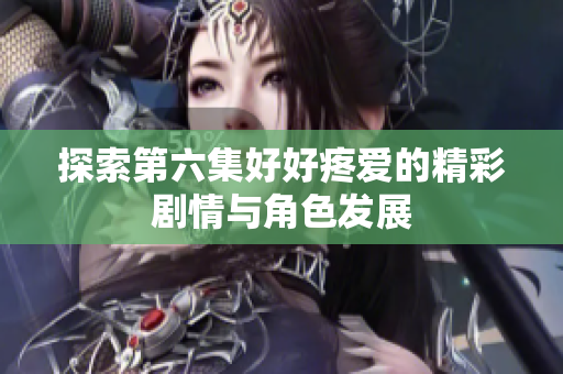探索第六集好好疼爱的精彩剧情与角色发展