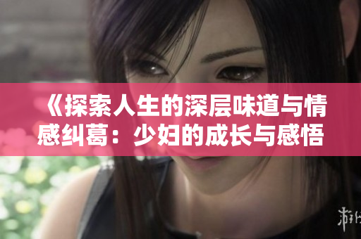 《探索人生的深层味道与情感纠葛：少妇的成长与感悟》