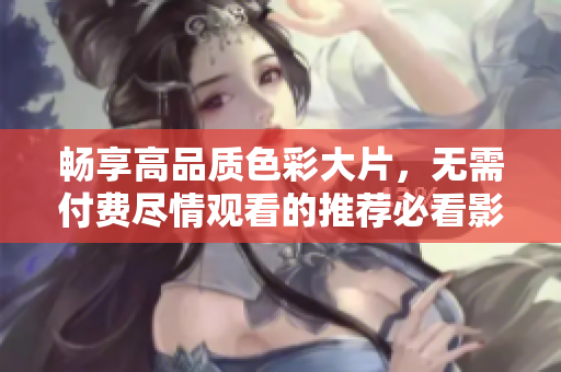 畅享高品质色彩大片，无需付费尽情观看的推荐必看影片