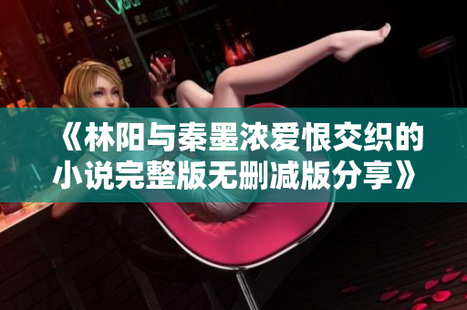 《林阳与秦墨浓爱恨交织的小说完整版无删减版分享》