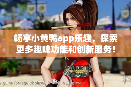 畅享小黄鸭app乐趣，探索更多趣味功能和创新服务！