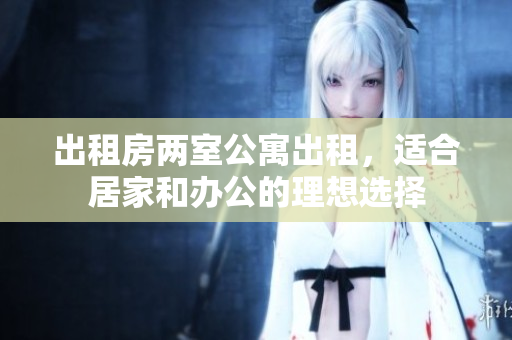 出租房两室公寓出租，适合居家和办公的理想选择