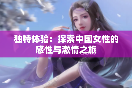 独特体验：探索中国女性的感性与激情之旅