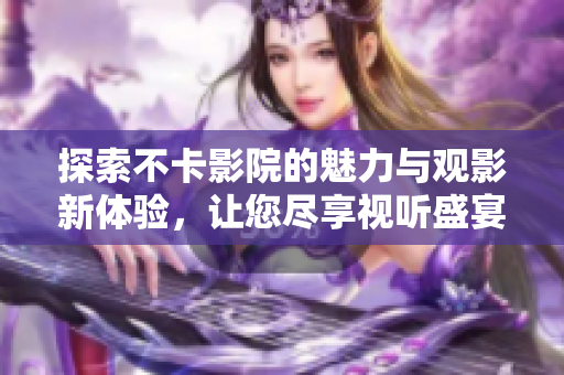 探索不卡影院的魅力与观影新体验，让您尽享视听盛宴