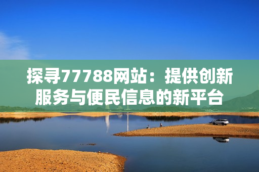 探寻77788网站：提供创新服务与便民信息的新平台
