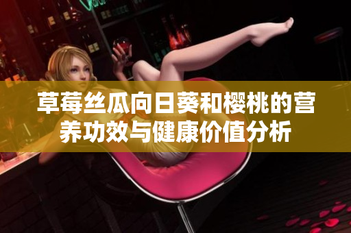 草莓丝瓜向日葵和樱桃的营养功效与健康价值分析