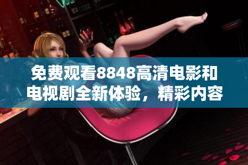 免费观看8848高清电影和电视剧全新体验，精彩内容一网打尽