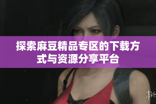探索麻豆精品专区的下载方式与资源分享平台