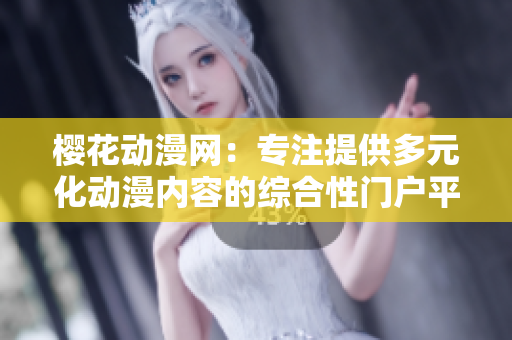 樱花动漫网：专注提供多元化动漫内容的综合性门户平台