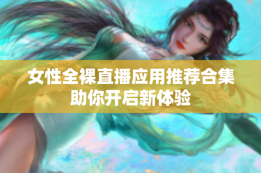 女性全裸直播应用推荐合集助你开启新体验