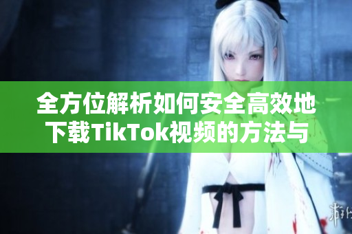 全方位解析如何安全高效地下载TikTok视频的方法与技巧