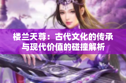 楼兰天尊：古代文化的传承与现代价值的碰撞解析