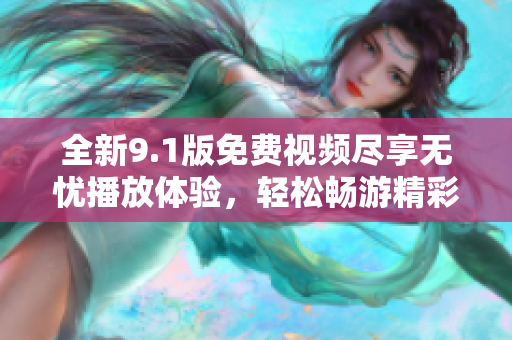 全新9.1版免费视频尽享无忧播放体验，轻松畅游精彩内容