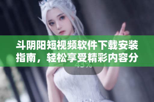 斗阴阳短视频软件下载安装指南，轻松享受精彩内容分享体验