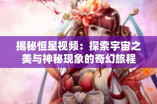 揭秘恒星视频：探索宇宙之美与神秘现象的奇幻旅程