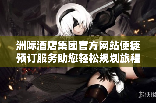 洲际酒店集团官方网站便捷预订服务助您轻松规划旅程体验