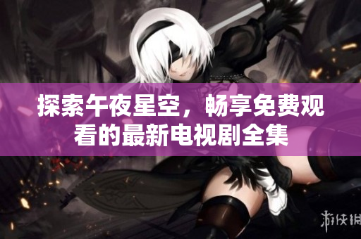 探索午夜星空，畅享免费观看的最新电视剧全集