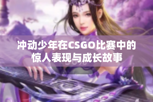 冲动少年在CSGO比赛中的惊人表现与成长故事