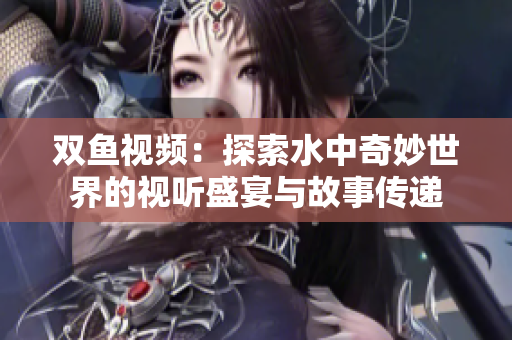 双鱼视频：探索水中奇妙世界的视听盛宴与故事传递