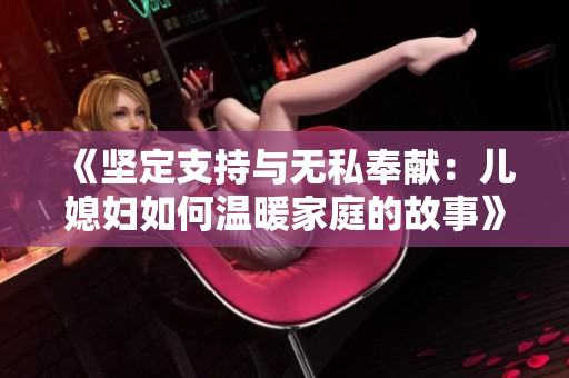 《坚定支持与无私奉献：儿媳妇如何温暖家庭的故事》