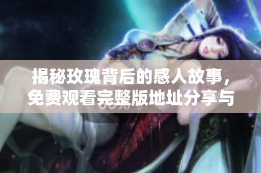 揭秘玫瑰背后的感人故事，免费观看完整版地址分享与推荐