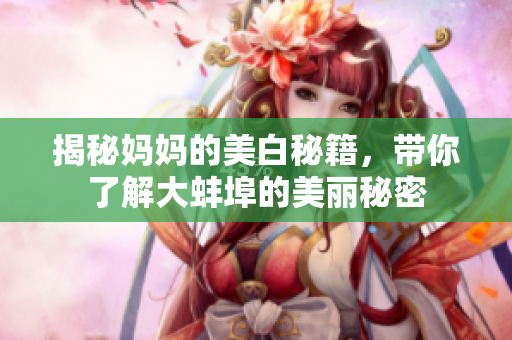 揭秘妈妈的美白秘籍，带你了解大蚌埠的美丽秘密