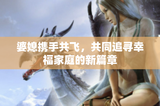 婆媳携手共飞，共同追寻幸福家庭的新篇章