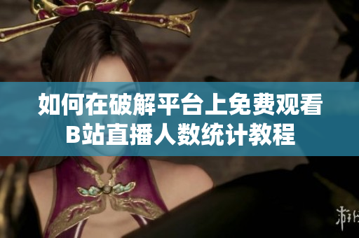 如何在破解平台上免费观看B站直播人数统计教程