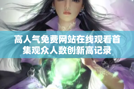 高人气免费网站在线观看首集观众人数创新高记录