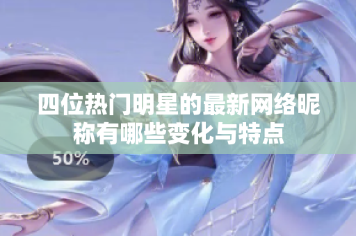 四位热门明星的最新网络昵称有哪些变化与特点