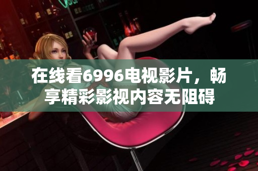 在线看6996电视影片，畅享精彩影视内容无阻碍