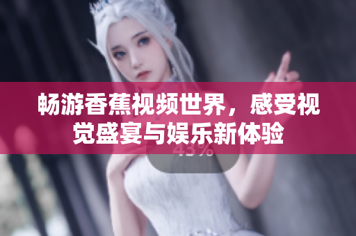 畅游香蕉视频世界，感受视觉盛宴与娱乐新体验