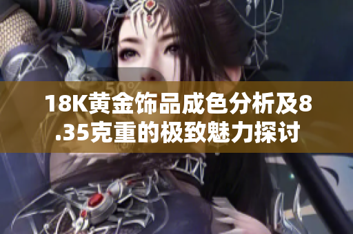 18K黄金饰品成色分析及8.35克重的极致魅力探讨