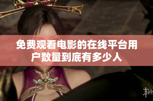 免费观看电影的在线平台用户数量到底有多少人