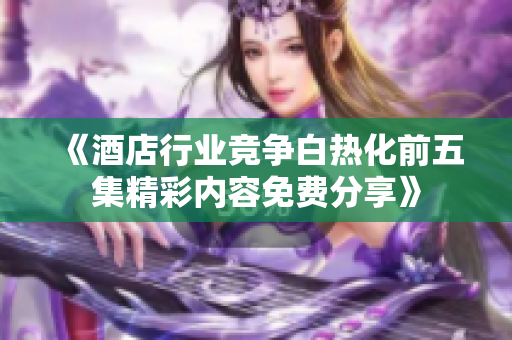 《酒店行业竞争白热化前五集精彩内容免费分享》