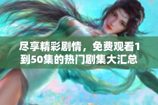 尽享精彩剧情，免费观看1到50集的热门剧集大汇总