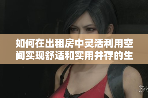 如何在出租房中灵活利用空间实现舒适和实用并存的生活方式