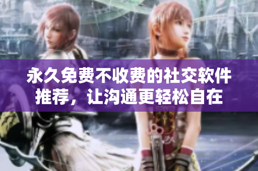 永久免费不收费的社交软件推荐，让沟通更轻松自在