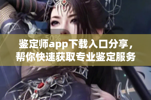 鉴定师app下载入口分享，帮你快速获取专业鉴定服务网址
