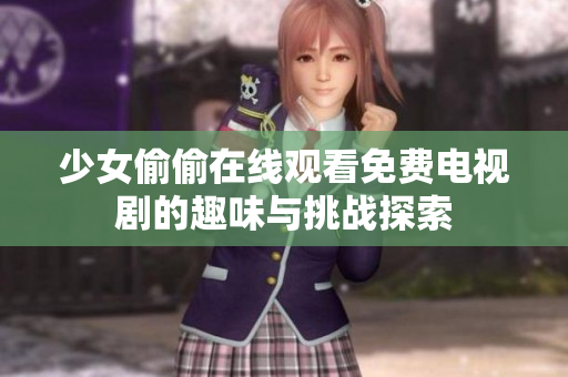 少女偷偷在线观看免费电视剧的趣味与挑战探索
