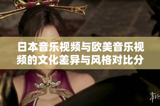 日本音乐视频与欧美音乐视频的文化差异与风格对比分析