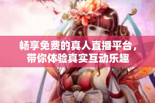 畅享免费的真人直播平台，带你体验真实互动乐趣