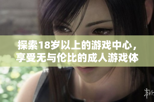 探索18岁以上的游戏中心，享受无与伦比的成人游戏体验与互动乐趣