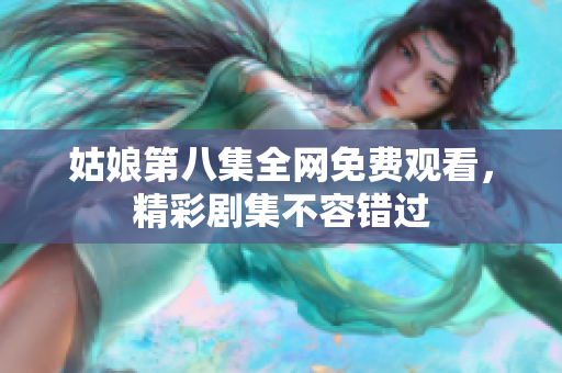 姑娘第八集全网免费观看，精彩剧集不容错过